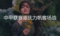 中甲联赛重庆力帆客场战平劲敌 延续了良好状态