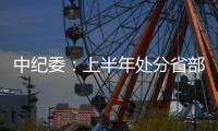 中纪委：上半年处分省部级干部6人 厅局级干部1330人