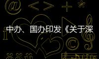 中办、国办印发《关于深入推进深圳综合改革试点 深化改革创新扩大开放的意见》