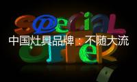 中国灶具品牌：不随大流 高瞻远瞩不断进取