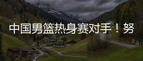 男篮在欧洲拉练结束之后