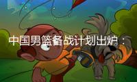 中国男篮备战计划出炉：4日首批裁员5日启程 赴欧将战突尼斯荷兰