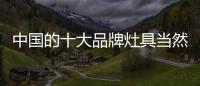 中国的十大品牌灶具当然需要质量赢市场