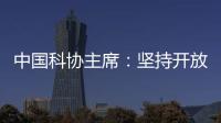 中国科协主席
：坚持开放合作不断拓展“科创中国”朋友圈