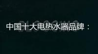 中国十大电热水器品牌：专心+专注+专业