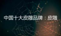 中国十大皮雕品牌
：皮雕艺术博大精深