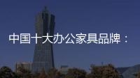 中国十大办公家具品牌：摸索新的宣传 加强产品全程监督