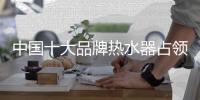 中国十大品牌热水器占领市场 需选好经销商