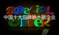 中国十大品牌热水器企业：认清市场 作出应对