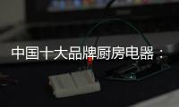 中国十大品牌厨房电器：传承精神 正行业新风