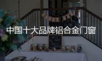 中国十大品牌铝合金门窗：注重求新求异 保持生命力