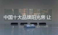 中国十大品牌阳光房 让你与大自然亲密接触
