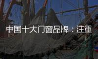 中国十大门窗品牌
：注重细节 加强品质建设