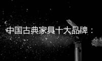 中国古典家具十大品牌：有产品质量才有市场