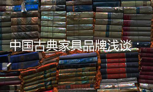 家具家具如今的品牌古典家具
