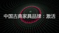中国古典家具品牌：激活经销商 引爆市场