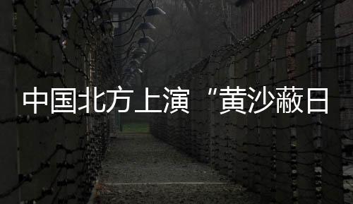 中国沙尘暴“突袭”北京
