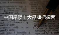 中国吊顶十大品牌把握两个重点：服务和产品