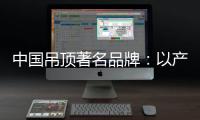 中国吊顶著名品牌：以产品为纽带 牢牢抓住客户