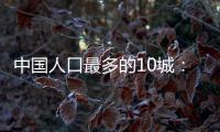 中国人口最多的10城	：4城超两千万	，深圳收紧落户门槛