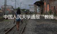 中国人民大学通报“教授性骚扰女生”：情况属实
，开除党籍