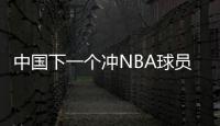 中国下一个冲NBA球员！男篮19岁天才崭露头角�：杨瀚森之后就是他