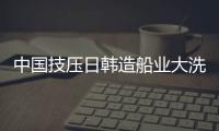 中国技压日韩造船业大洗牌 全球订单独占半壁