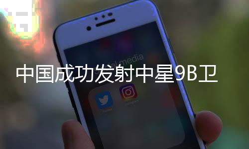 成功将中星9B卫星发射升空