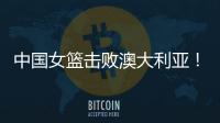 中国女篮击败澳大利亚！三个瑕疵必须要优化	，宫鲁鸣或淘汰这四人