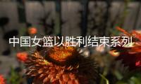 中国女篮以胜利结束系列热身赛 杨舒予：重要的是我们把球打得合理