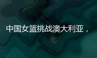 中国女篮挑战澳大利亚
，宫鲁鸣重大调整，小霸王复出，要胜20分
