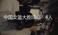 中国女篮大胜印尼！4人表现完美！1人取代李梦，2个瑕疵要整改