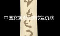 中国女篮4分逆转复仇澳大利亚，巨大进步：外线火力全开+防守强悍