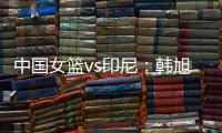 中国女篮vs印尼
：韩旭领衔

，张茹，杨舒予在列
，张子宇替补
