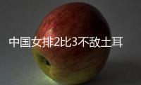 中国女排2比3不敌土耳其队