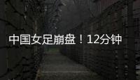 中国女足崩盘！12分钟丢2球，米利西奇遭炮轰：从领先走向低谷