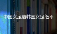 中国女足遭韩国女足绝平
！池笑然第93分钟进世界波，门将无能为力