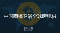 中国陶瓷卫浴全球跨境供应链发布会在上海召开