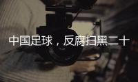 中国足球，反腐扫黑二十二年