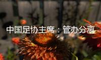 中国足协主席：管办分离，中足联已经获批准成立