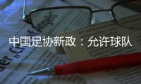中国足协新政
：允许球队冠名	
，接受俱乐部异地转让