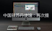 中国驻苏丹使馆：再次提醒中国公民近期切勿前往苏丹