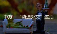 中方：“胁迫外交”这顶帽子显然美国最适合戴