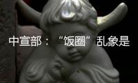 中宣部
：“饭圈”乱象是网络文明建设的难点之一