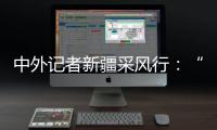 中外记者新疆采风行	：“我要把真实的新疆告诉读者”