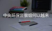 中央环保督察组何以越来越刚？“不客气”皆因“不争气”！