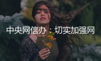 中央网信办
�：切实加强网络暴力治理 强化网暴当事人保护