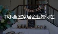 中小全屋家居企业如何在竞争中生存、升级?