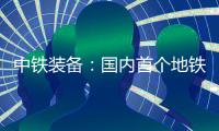 中铁装备	：国内首个地铁停车线建设用矩形顶管机“凯旋号”下线