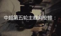 中超第五轮主裁判安排：谭海执法恒大VS阿尔滨